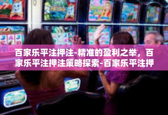 百家乐平注押注-精准的盈利之举，百家乐平注押注策略探索-百家乐平注押注
