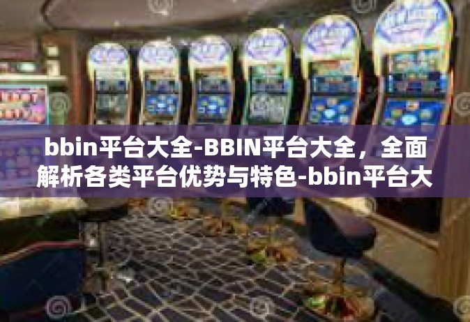 bbin平台大全-BBIN平台大全，全面解析各类平台优势与特色-bbin平台大全