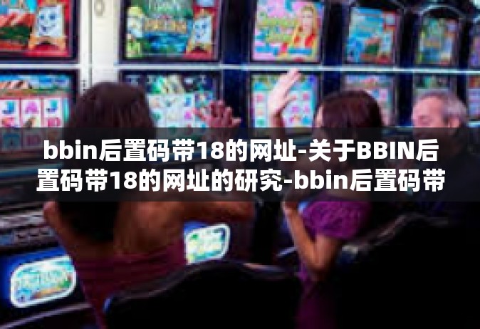 bbin后置码带18的网址-关于BBIN后置码带18的网址的研究-bbin后置码带18的网址