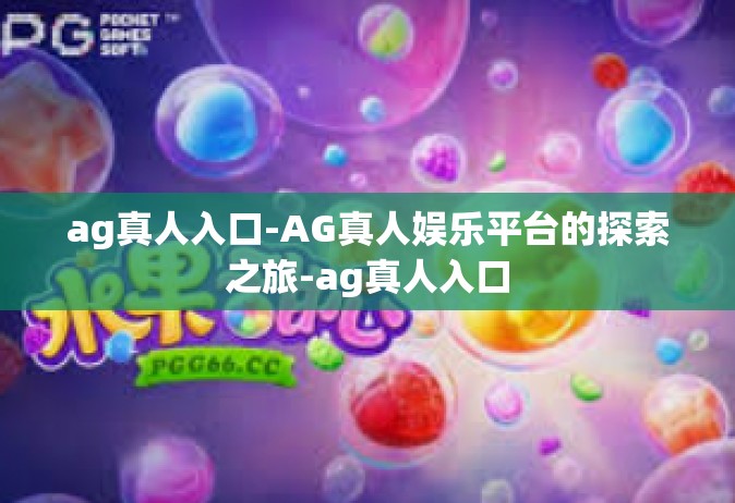 ag真人入口-AG真人娱乐平台的探索之旅-ag真人入口