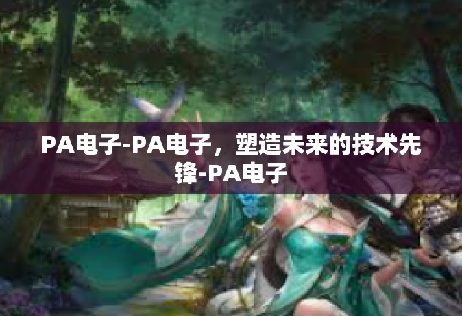 PA电子-PA电子，塑造未来的技术先锋-PA电子