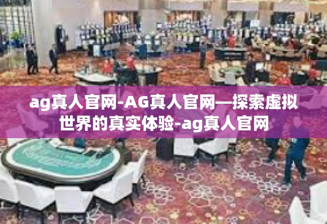 ag真人官网-AG真人官网—探索虚拟世界的真实体验-ag真人官网