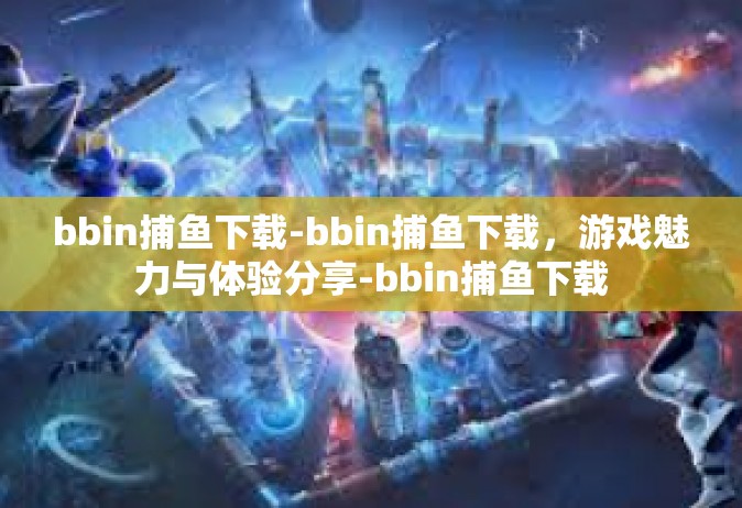 bbin捕鱼下载-bbin捕鱼下载，游戏魅力与体验分享-bbin捕鱼下载