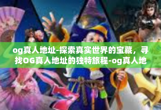 og真人地址-探索真实世界的宝藏，寻找OG真人地址的独特旅程-og真人地址