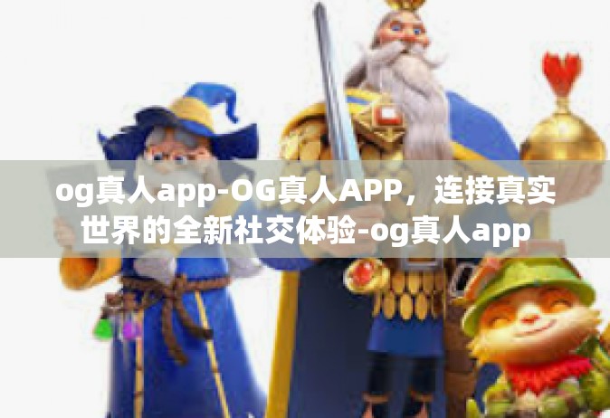 og真人app-OG真人APP，连接真实世界的全新社交体验-og真人app