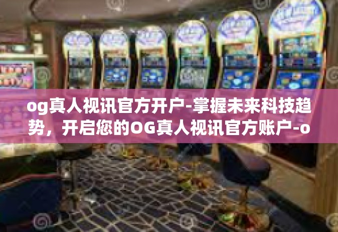 og真人视讯官方开户-掌握未来科技趋势，开启您的OG真人视讯官方账户-og真人视讯官方开户