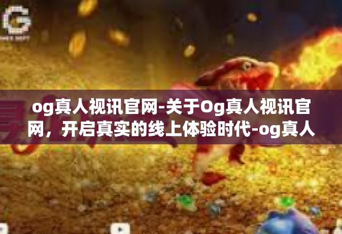 og真人视讯官网-关于Og真人视讯官网，开启真实的线上体验时代-og真人视讯官网