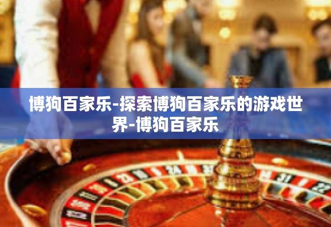 博狗百家乐-探索博狗百家乐的游戏世界-博狗百家乐