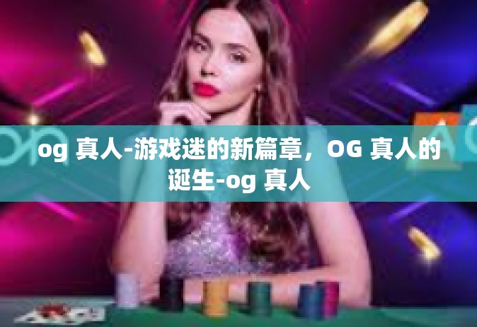 og 真人-游戏迷的新篇章，OG 真人的诞生-og 真人