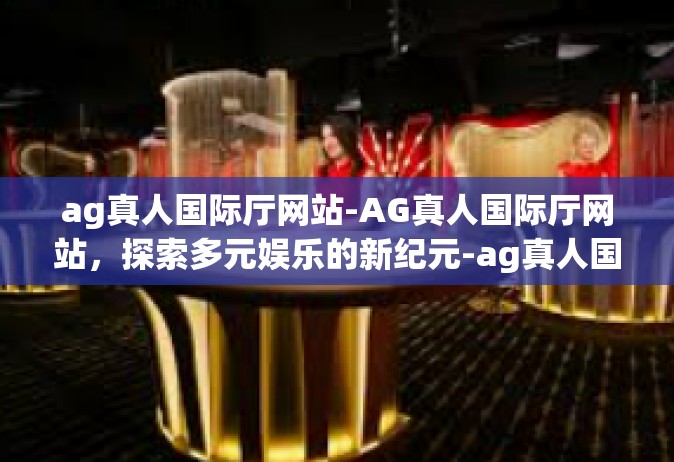 ag真人国际厅网站-AG真人国际厅网站，探索多元娱乐的新纪元-ag真人国际厅网站