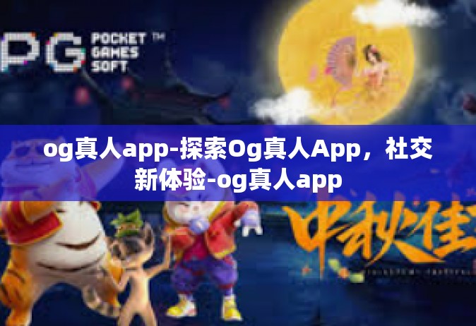 og真人app-探索Og真人App，社交新体验-og真人app