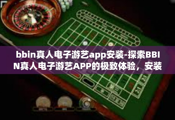 bbin真人电子游艺app安装-探索BBIN真人电子游艺APP的极致体验，安装与沉浸式游戏感受-bbin真人电子游艺app安装