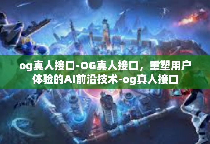 og真人接口-OG真人接口，重塑用户体验的AI前沿技术-og真人接口