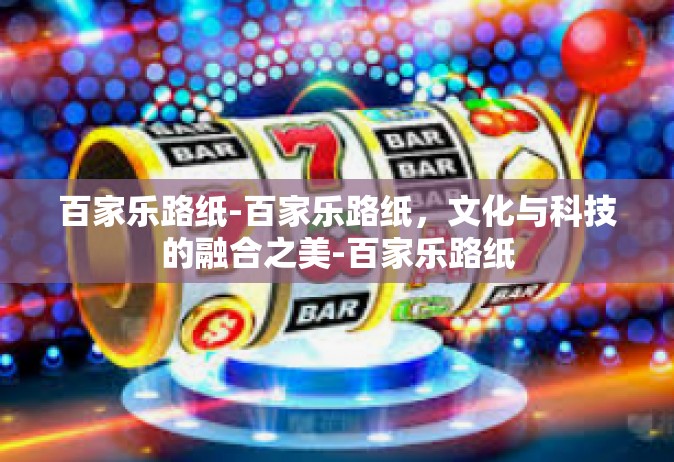 百家乐路纸-百家乐路纸，文化与科技的融合之美-百家乐路纸