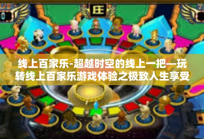 线上百家乐-超越时空的线上一把—玩转线上百家乐游戏体验之极致人生享受-线上百家乐