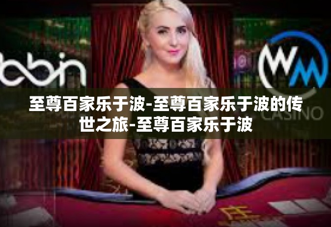 至尊百家乐于波-至尊百家乐于波的传世之旅-至尊百家乐于波