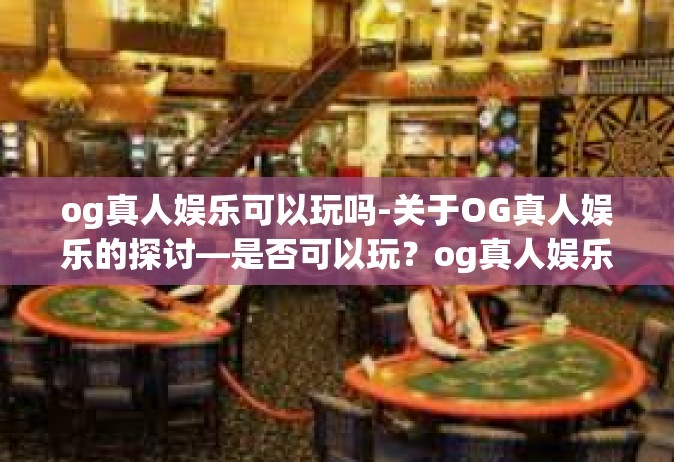 og真人娱乐可以玩吗-关于OG真人娱乐的探讨—是否可以玩？og真人娱乐可以玩吗