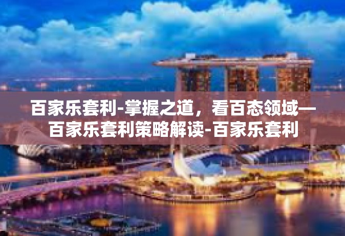 百家乐套利-掌握之道，看百态领域—百家乐套利策略解读-百家乐套利