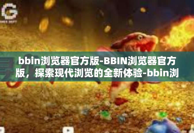 bbin浏览器官方版-BBIN浏览器官方版，探索现代浏览的全新体验-bbin浏览器官方版