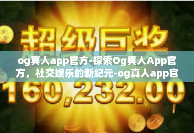 og真人app官方-探索Og真人App官方，社交娱乐的新纪元-og真人app官方