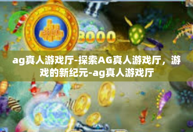 ag真人游戏厅-探索AG真人游戏厅，游戏的新纪元-ag真人游戏厅