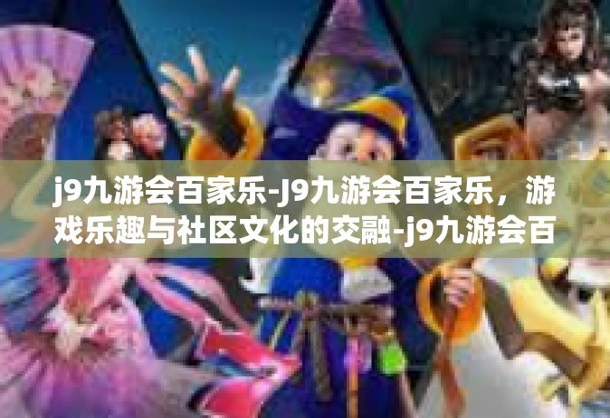 j9九游会百家乐-J9九游会百家乐，游戏乐趣与社区文化的交融-j9九游会百家乐