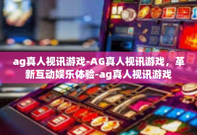 ag真人视讯游戏-AG真人视讯游戏，革新互动娱乐体验-ag真人视讯游戏