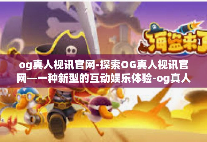 og真人视讯官网-探索OG真人视讯官网—一种新型的互动娱乐体验-og真人视讯官网