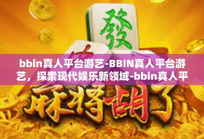 bbin真人平台游艺-BBIN真人平台游艺，探索现代娱乐新领域-bbin真人平台游艺