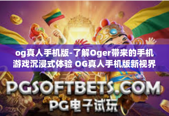 og真人手机版-了解Oger带来的手机游戏沉浸式体验 OG真人手机版新视界赏析与玩家心声感受-og真人手机版