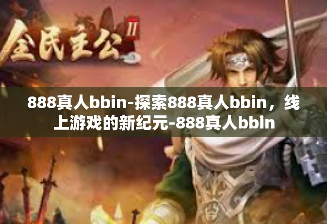 888真人bbin-探索888真人bbin，线上游戏的新纪元-888真人bbin