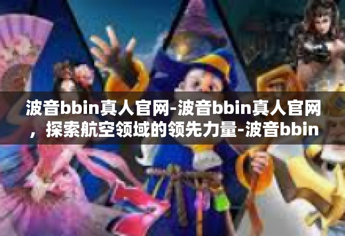 波音bbin真人官网-波音bbin真人官网，探索航空领域的领先力量-波音bbin真人官网
