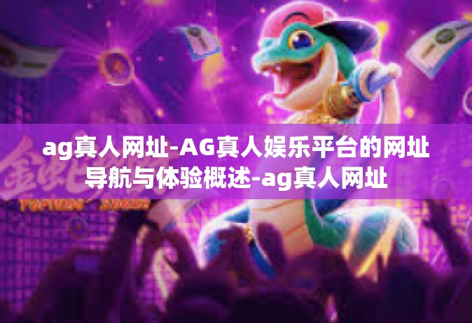 ag真人网址-AG真人娱乐平台的网址导航与体验概述-ag真人网址