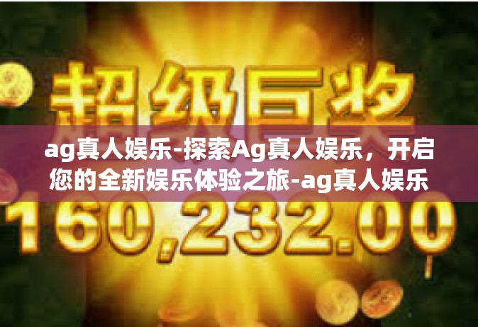 ag真人娱乐-探索Ag真人娱乐，开启您的全新娱乐体验之旅-ag真人娱乐