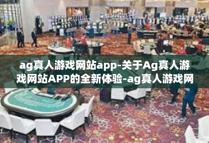 ag真人游戏网站app-关于Ag真人游戏网站APP的全新体验-ag真人游戏网站app