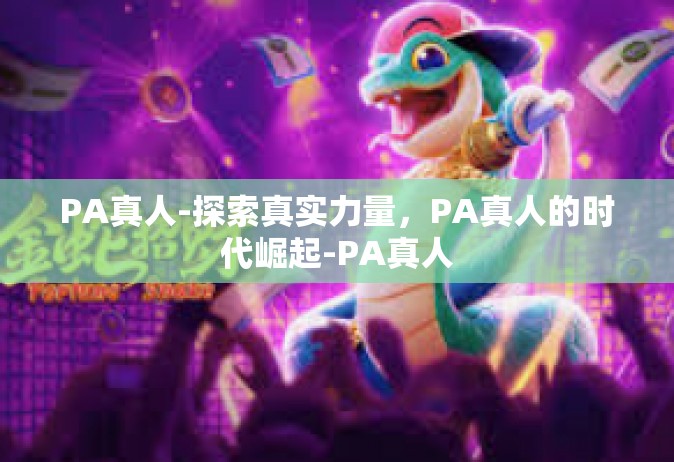 PA真人-探索真实力量，PA真人的时代崛起-PA真人