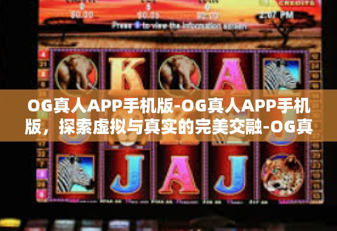 OG真人APP手机版-OG真人APP手机版，探索虚拟与真实的完美交融-OG真人APP手机版