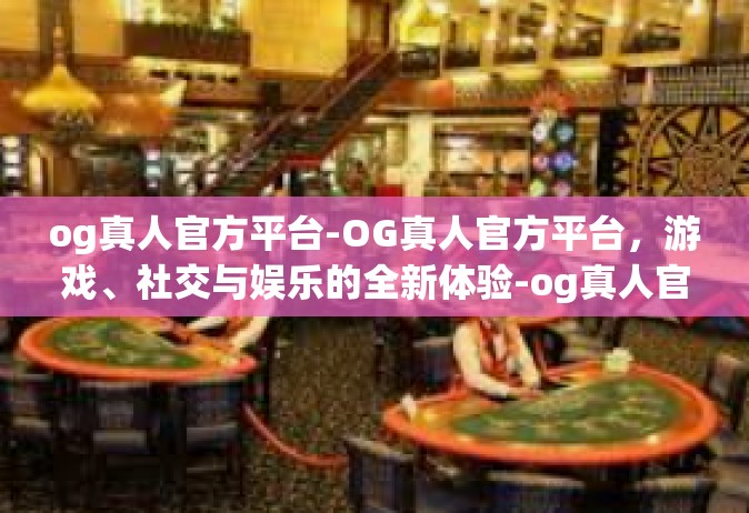 og真人官方平台-OG真人官方平台，游戏、社交与娱乐的全新体验-og真人官方平台
