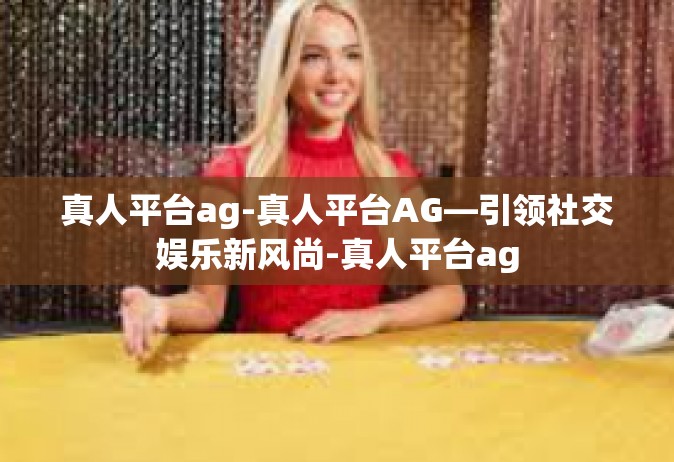 真人平台ag-真人平台AG—引领社交娱乐新风尚-真人平台ag