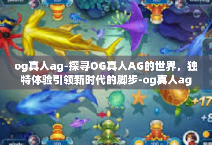 og真人ag-探寻OG真人AG的世界，独特体验引领新时代的脚步-og真人ag