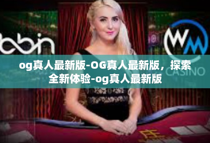 og真人最新版-OG真人最新版，探索全新体验-og真人最新版