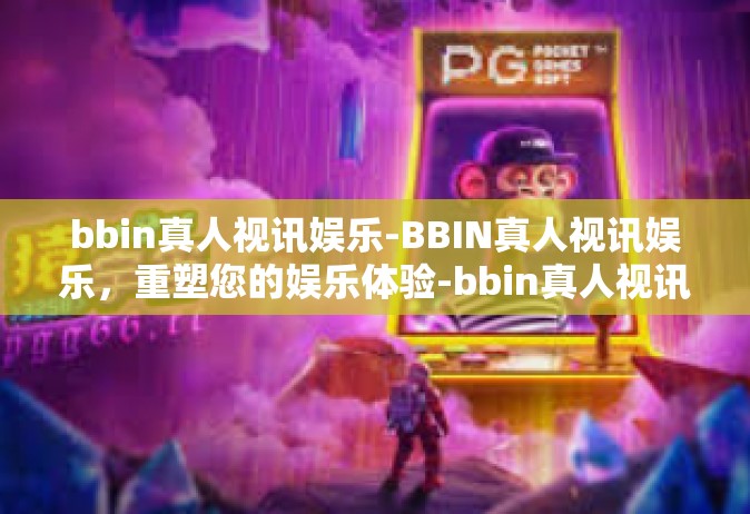 bbin真人视讯娱乐-BBIN真人视讯娱乐，重塑您的娱乐体验-bbin真人视讯娱乐