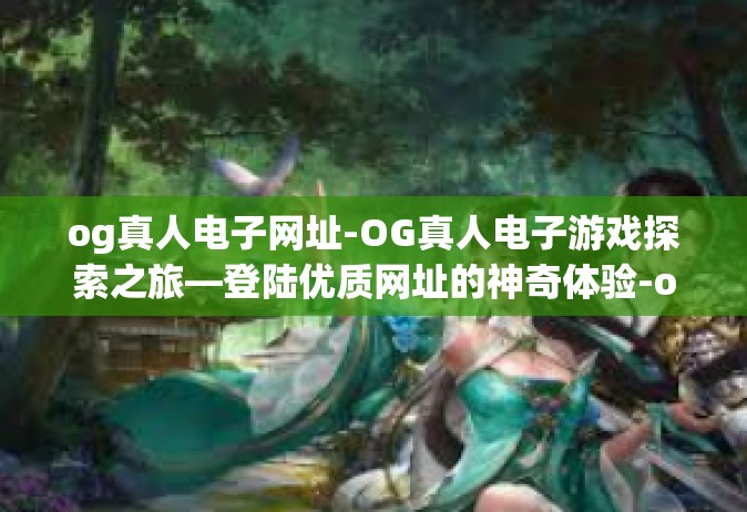 og真人电子网址-OG真人电子游戏探索之旅—登陆优质网址的神奇体验-og真人电子网址