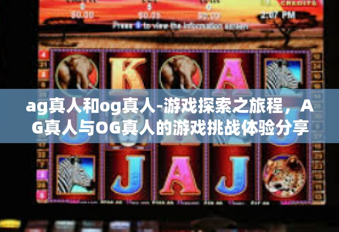 ag真人和og真人-游戏探索之旅程，AG真人与OG真人的游戏挑战体验分享-ag真人和og真人