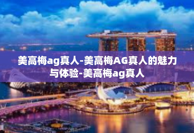 美高梅ag真人-美高梅AG真人的魅力与体验-美高梅ag真人