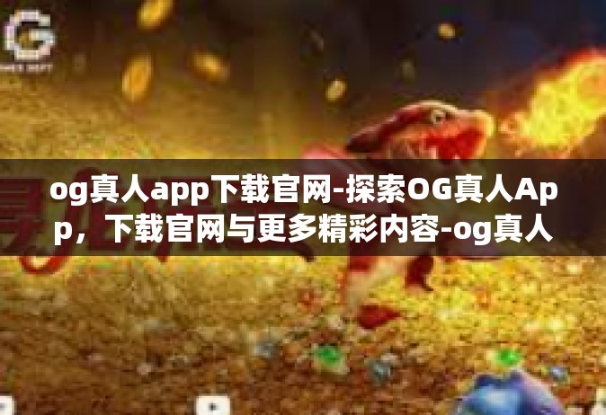 og真人app下载官网-探索OG真人App，下载官网与更多精彩内容-og真人app下载官网
