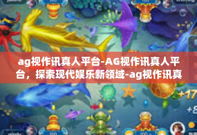 ag视作讯真人平台-AG视作讯真人平台，探索现代娱乐新领域-ag视作讯真人平台