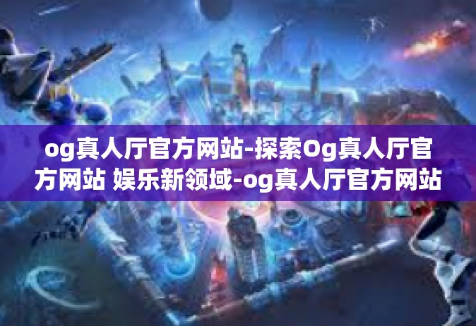 og真人厅官方网站-探索Og真人厅官方网站 娱乐新领域-og真人厅官方网站
