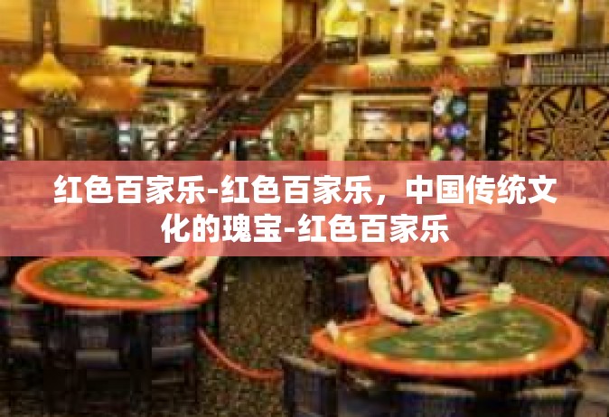 红色百家乐-红色百家乐，中国传统文化的瑰宝-红色百家乐