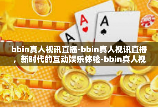 bbin真人视讯直播-bbin真人视讯直播，新时代的互动娱乐体验-bbin真人视讯直播